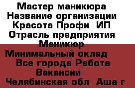 Мастер маникюра › Название организации ­ Красота-Профи, ИП › Отрасль предприятия ­ Маникюр › Минимальный оклад ­ 1 - Все города Работа » Вакансии   . Челябинская обл.,Аша г.